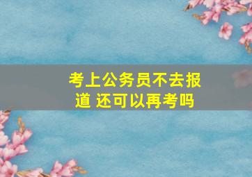 考上公务员不去报道 还可以再考吗